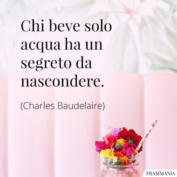 Chi beve solo acqua ha un segreto da nascondere.