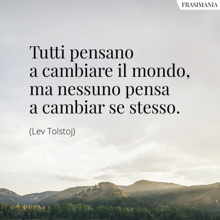 Tutti pensano a cambiare il mondo, ma nessuno pensa a cambiar se stesso.