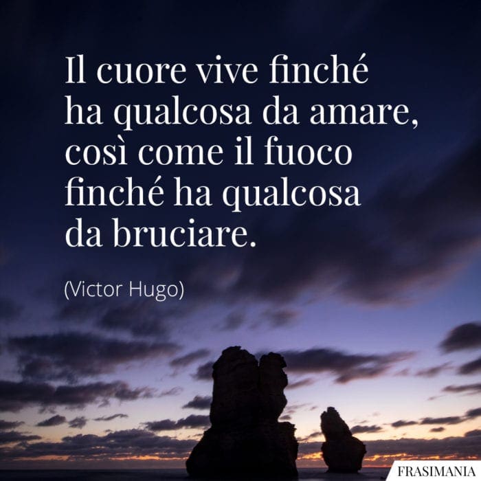 Il cuore vive finché ha qualcosa da amare, così come il fuoco finché ha qualcosa da bruciare.