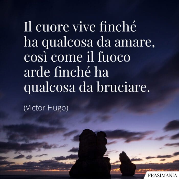 Il cuore vive finché ha qualcosa da amare, così come il fuoco arde finché ha qualcosa da bruciare.