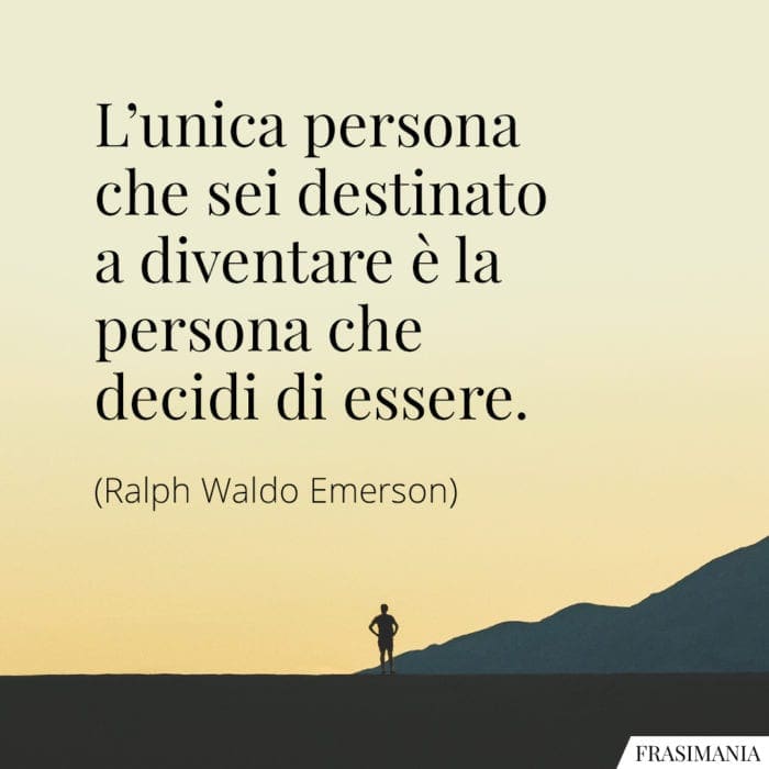 L'unica persona che sei destinato a diventare è la persona che decidi di essere.