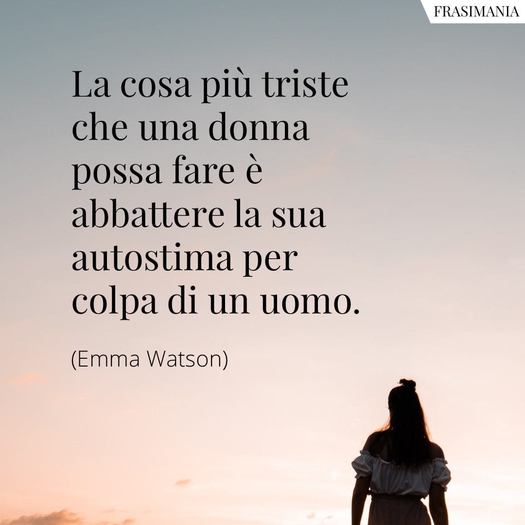 La cosa più triste che una donna possa fare è abbattere la sua autostima per colpa di un uomo.