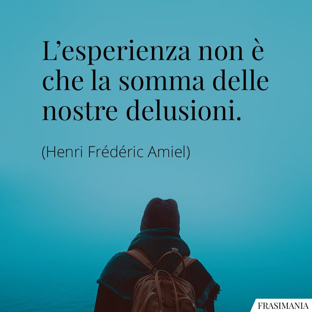 L'esperienza non è che la somma delle nostre delusioni.
