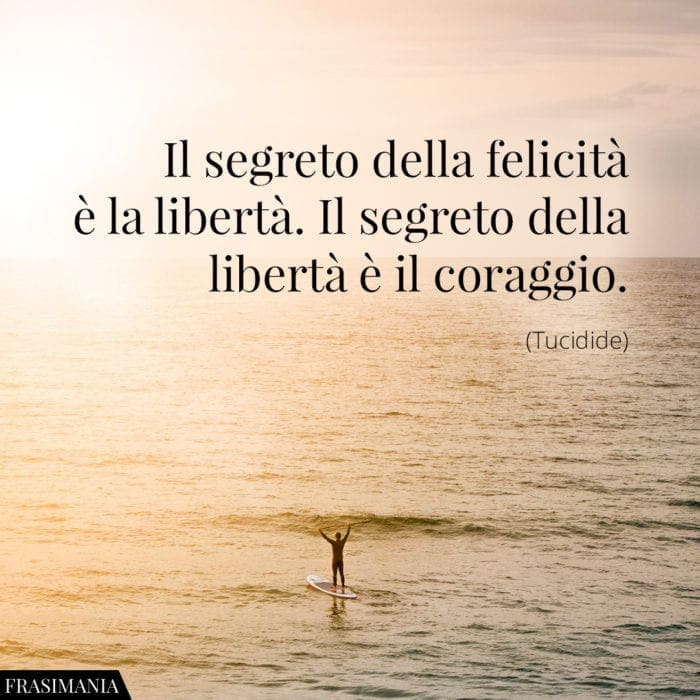 Il segreto della felicità è la libertà. Il segreto della libertà è il coraggio.