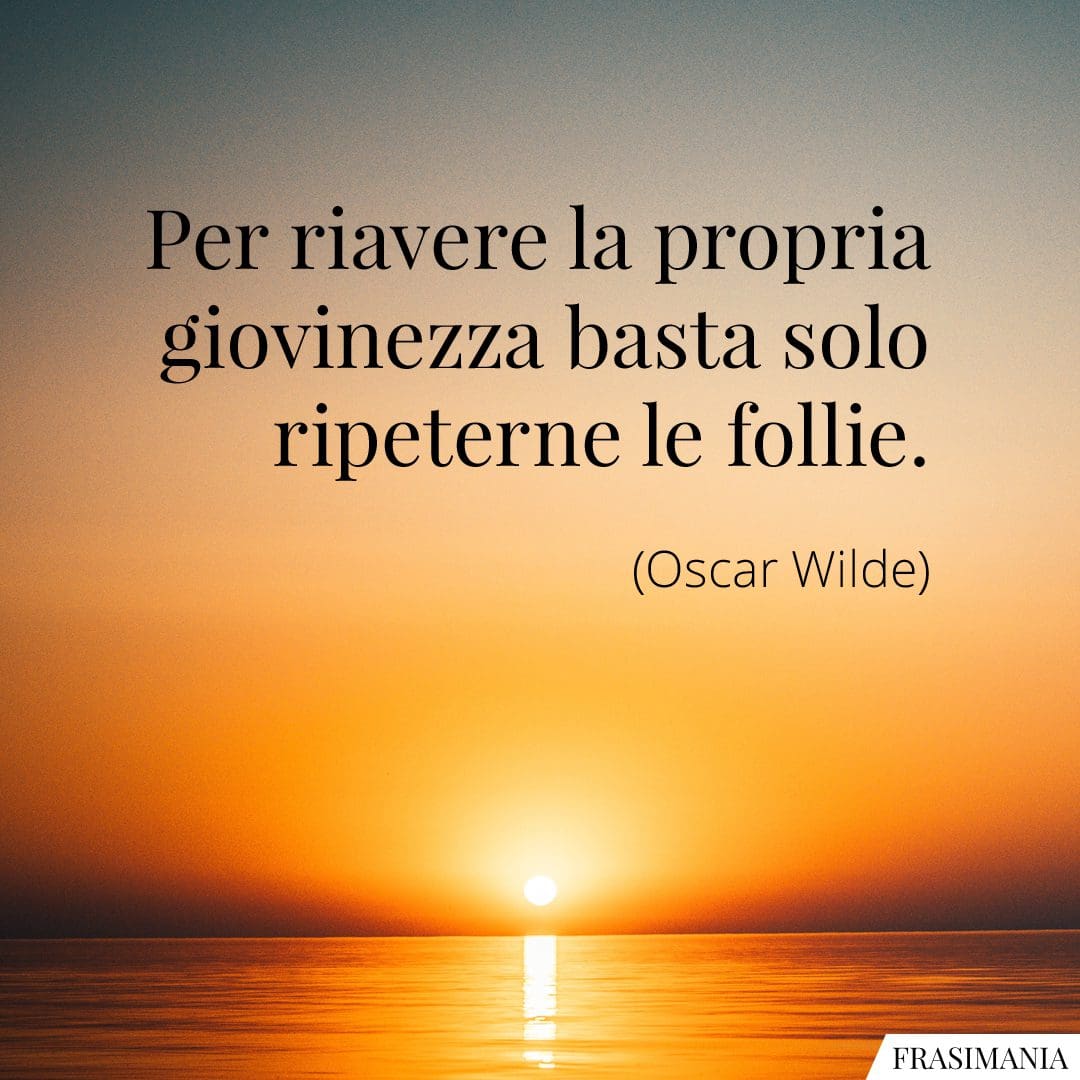 Per riavere la propria giovinezza basta solo ripeterne le follie.