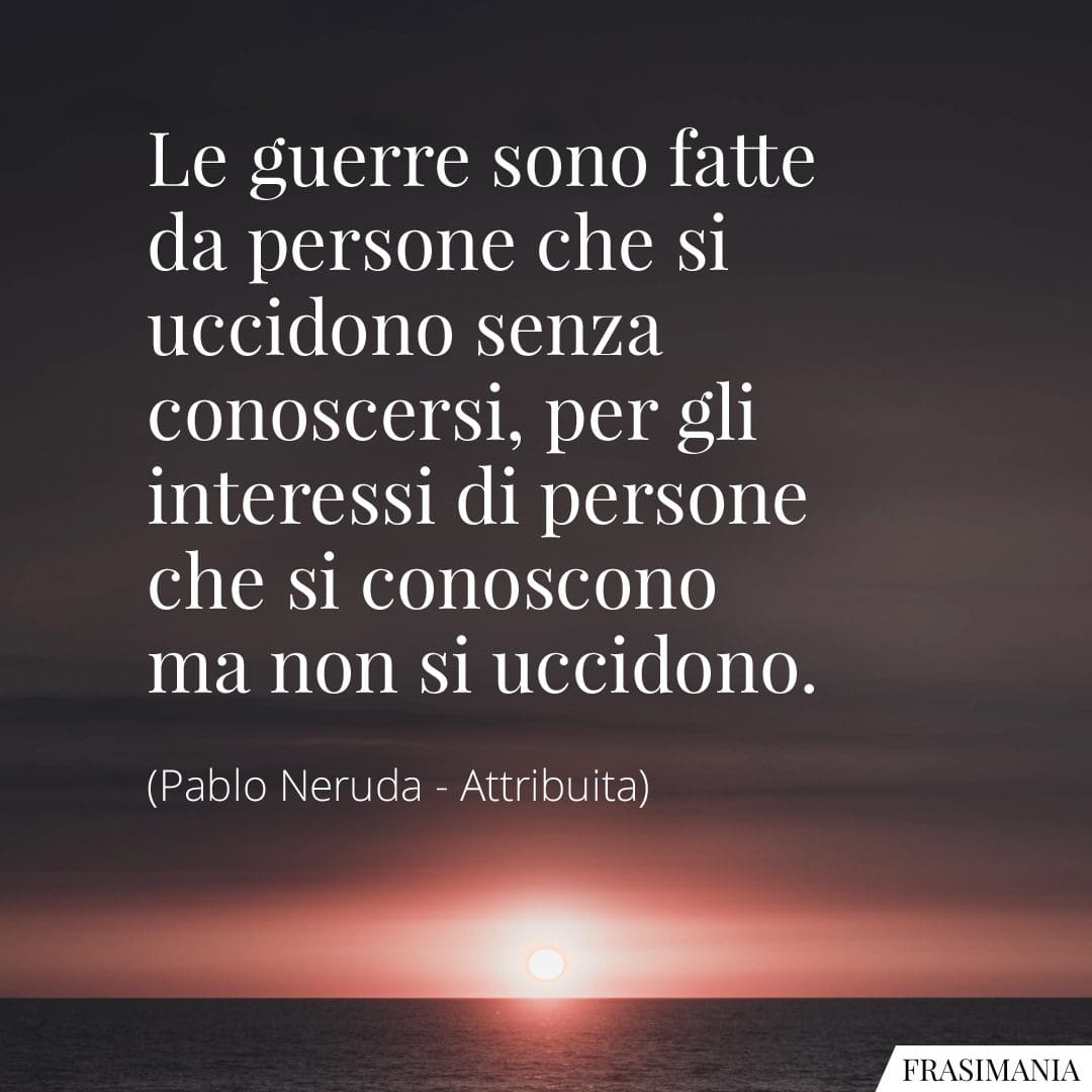 Le guerre sono fatte da persone che si uccidono senza conoscersi, per gli interessi di persone che si conoscono ma non si uccidono.
