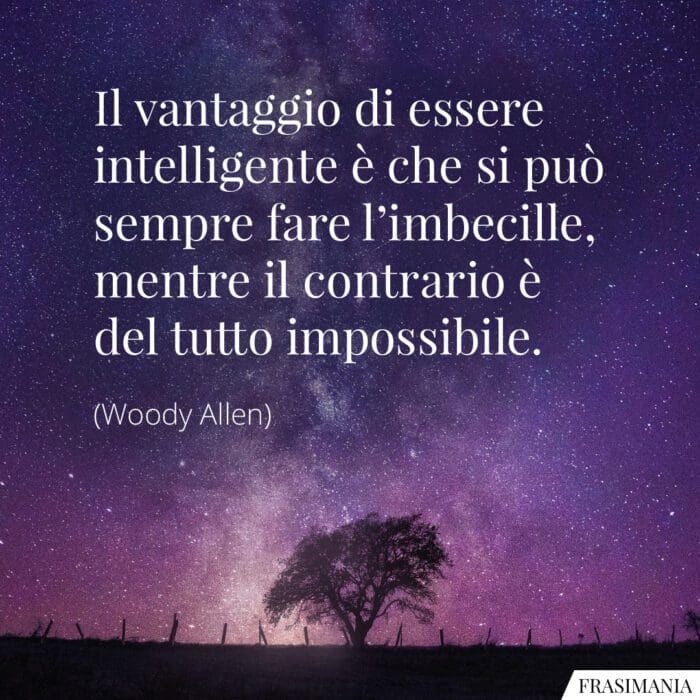 Il vantaggio di essere intelligente è che si può sempre fare l'imbecille, mentre il contrario è del tutto impossibile.