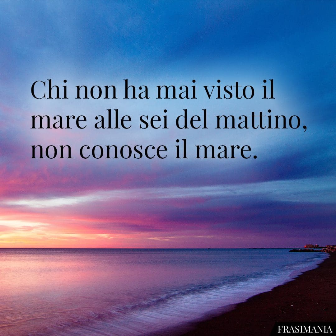 Chi non ha mai visto il mare alle sei del mattino, non conosce il mare.
