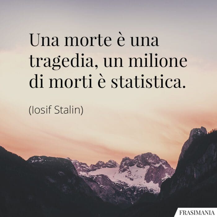 Una morte è una tragedia, un milione di morti è statistica.