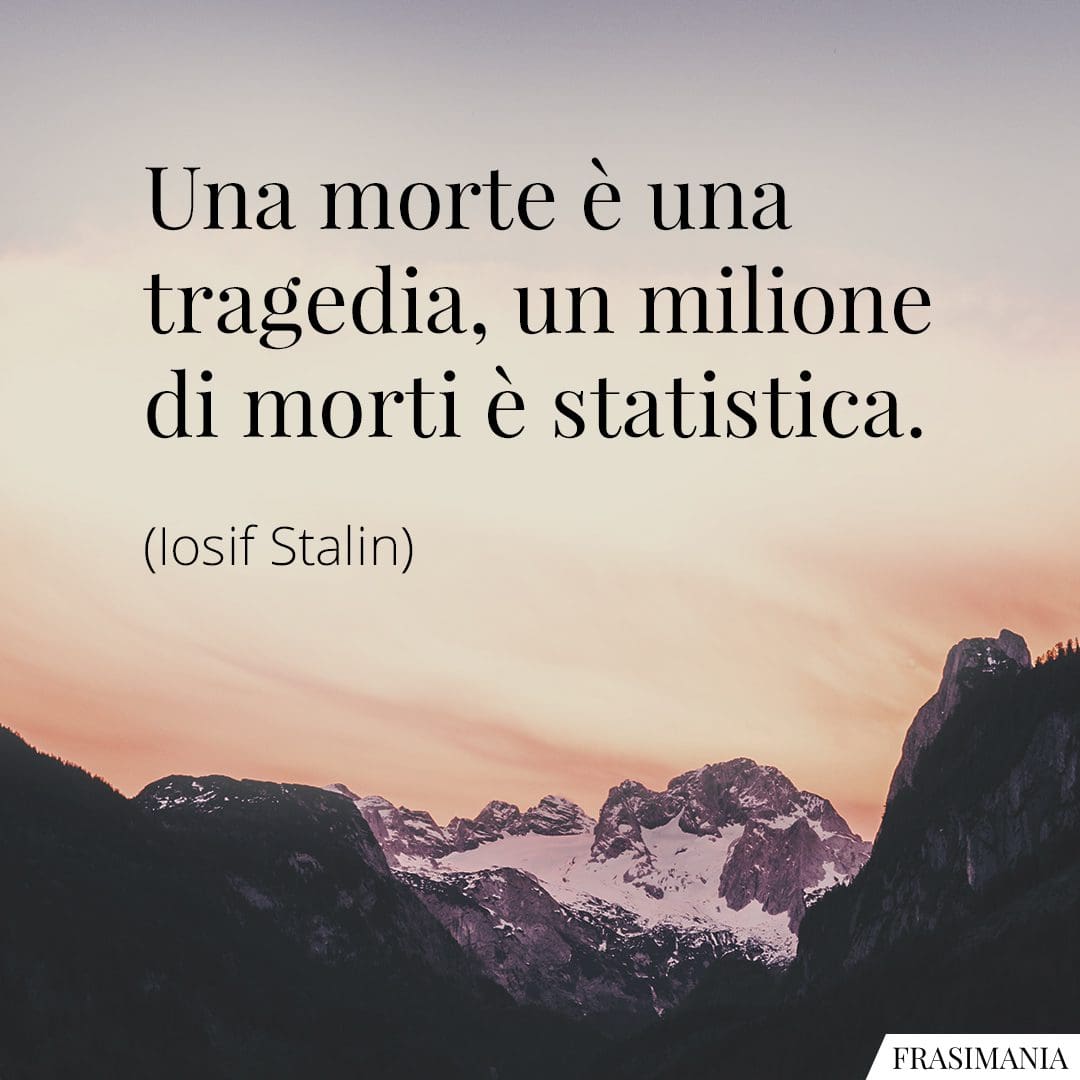 Una morte è una tragedia, un milione di morti è statistica.