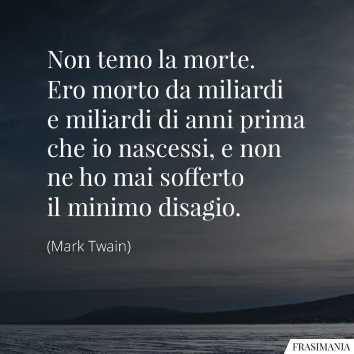 Non temo la morte. Ero morto da miliardi e miliardi di anni prima che io nascessi, e non ne ho mai sofferto il minimo disagio.