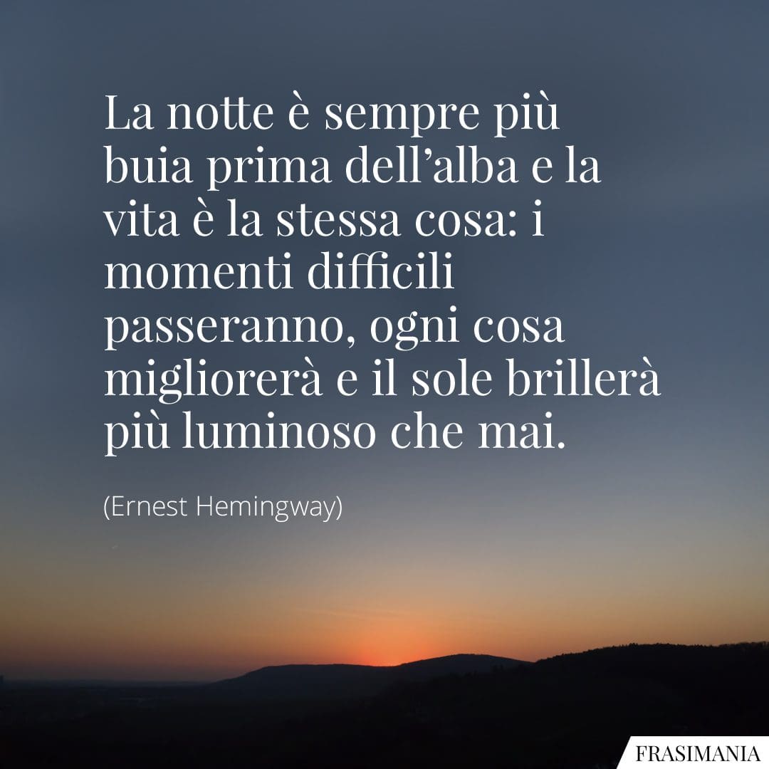 La notte è sempre più buia prima dell'alba e la vita è la stessa cosa: i momenti difficili passeranno, ogni cosa migliorerà e il sole brillerà più luminoso che mai.