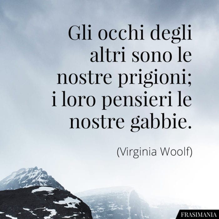 Gli occhi degli altri sono le nostre prigioni; i loro pensieri le nostre gabbie.