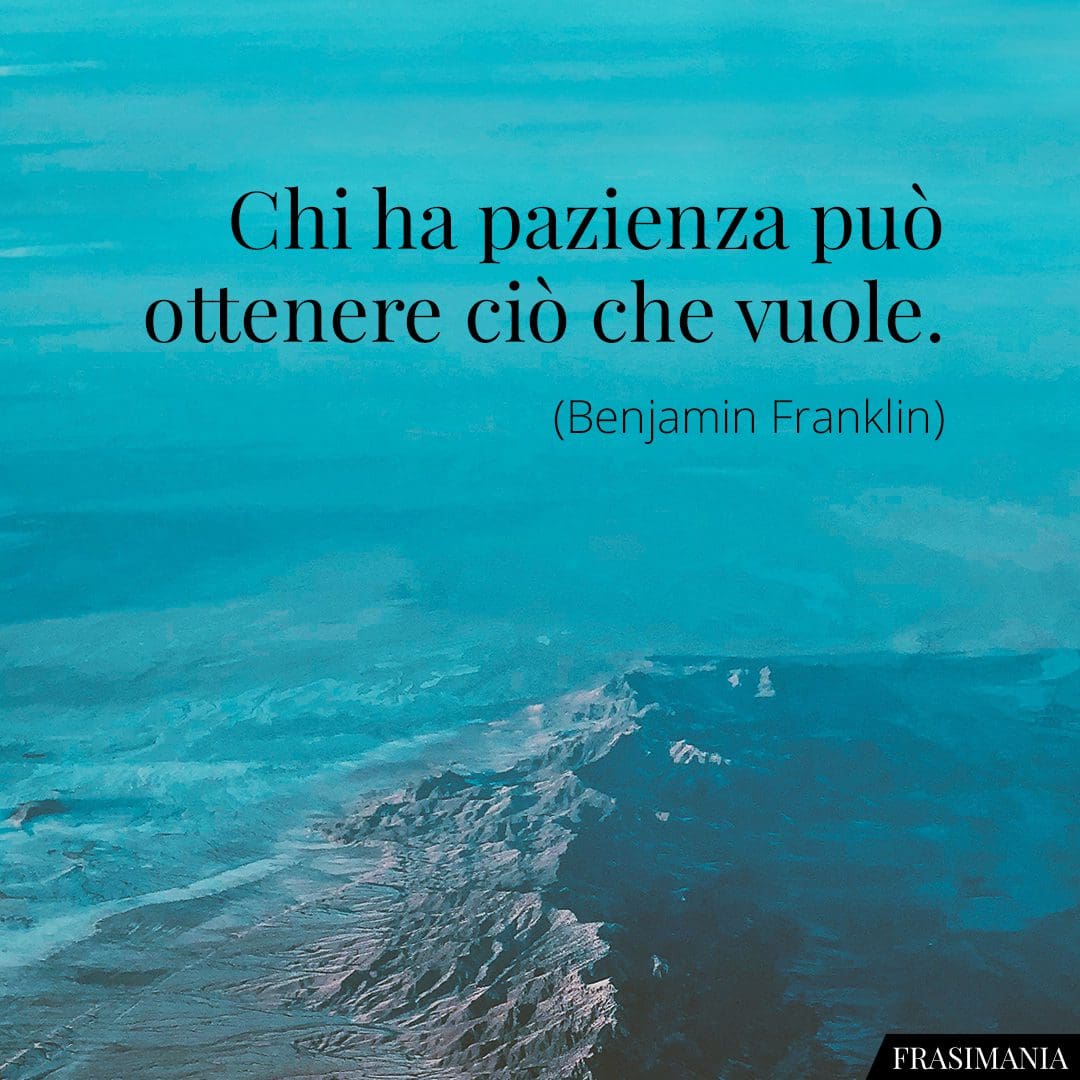 Chi ha pazienza può ottenere ciò che vuole.
