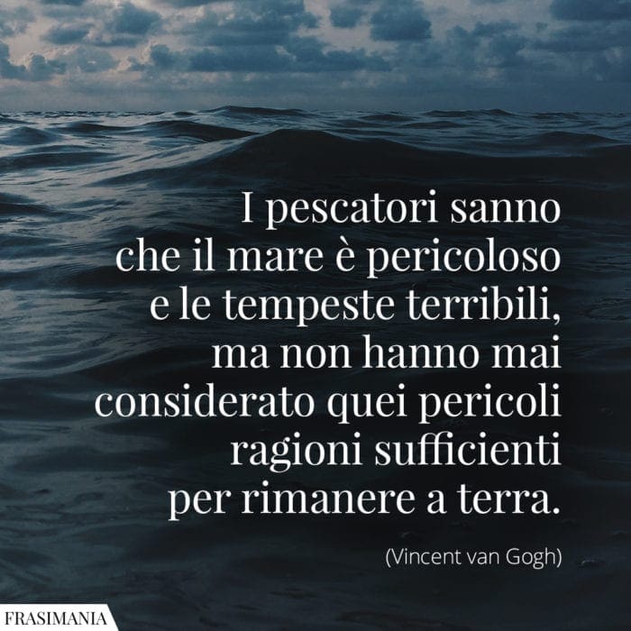 I pescatori sanno che il mare è pericoloso e le tempeste terribili, ma non hanno mai considerato quei pericoli ragioni sufficienti per rimanere a terra.