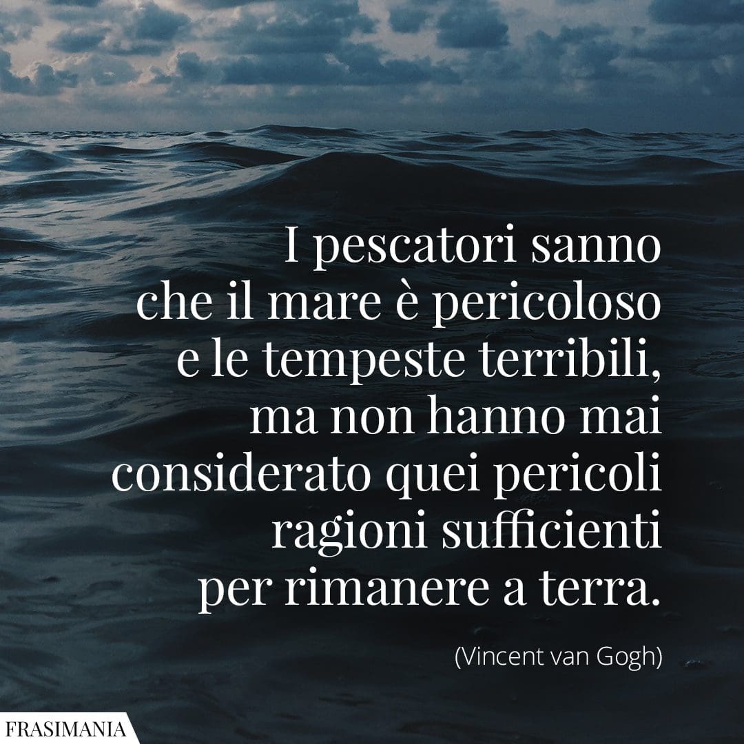 I pescatori sanno che il mare è pericoloso e le tempeste terribili, ma non hanno mai considerato quei pericoli ragioni sufficienti per rimanere a terra.