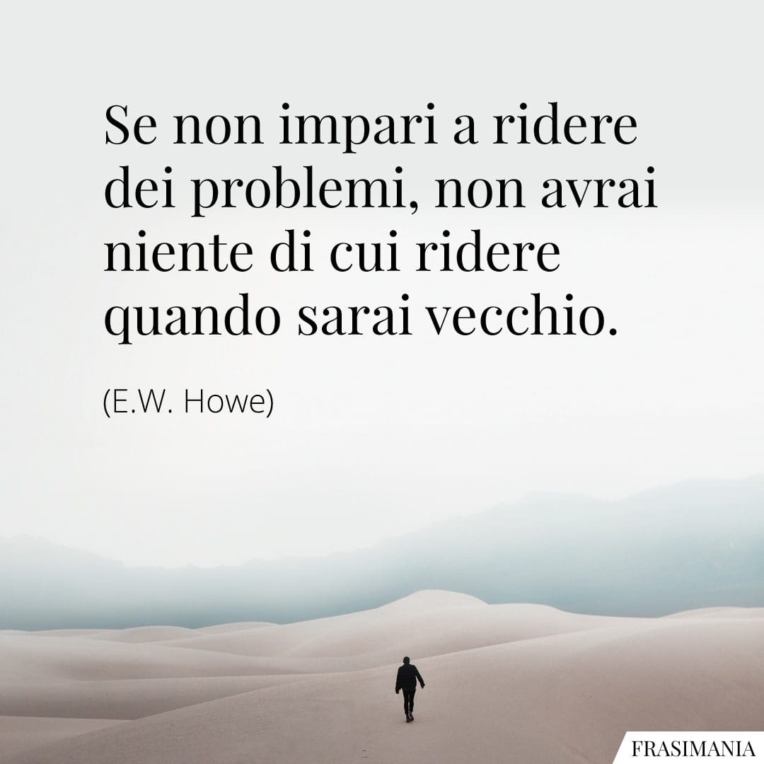 Se non impari a ridere dei problemi, non avrai niente di cui ridere quando sarai vecchio.
