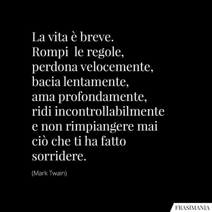 La vita è breve. Rompi le regole, perdona velocemente, bacia lentamente, ama profondamente, ridi incontrollabilmente e non rimpiangere mai ciò che ti ha fatto sorridere.