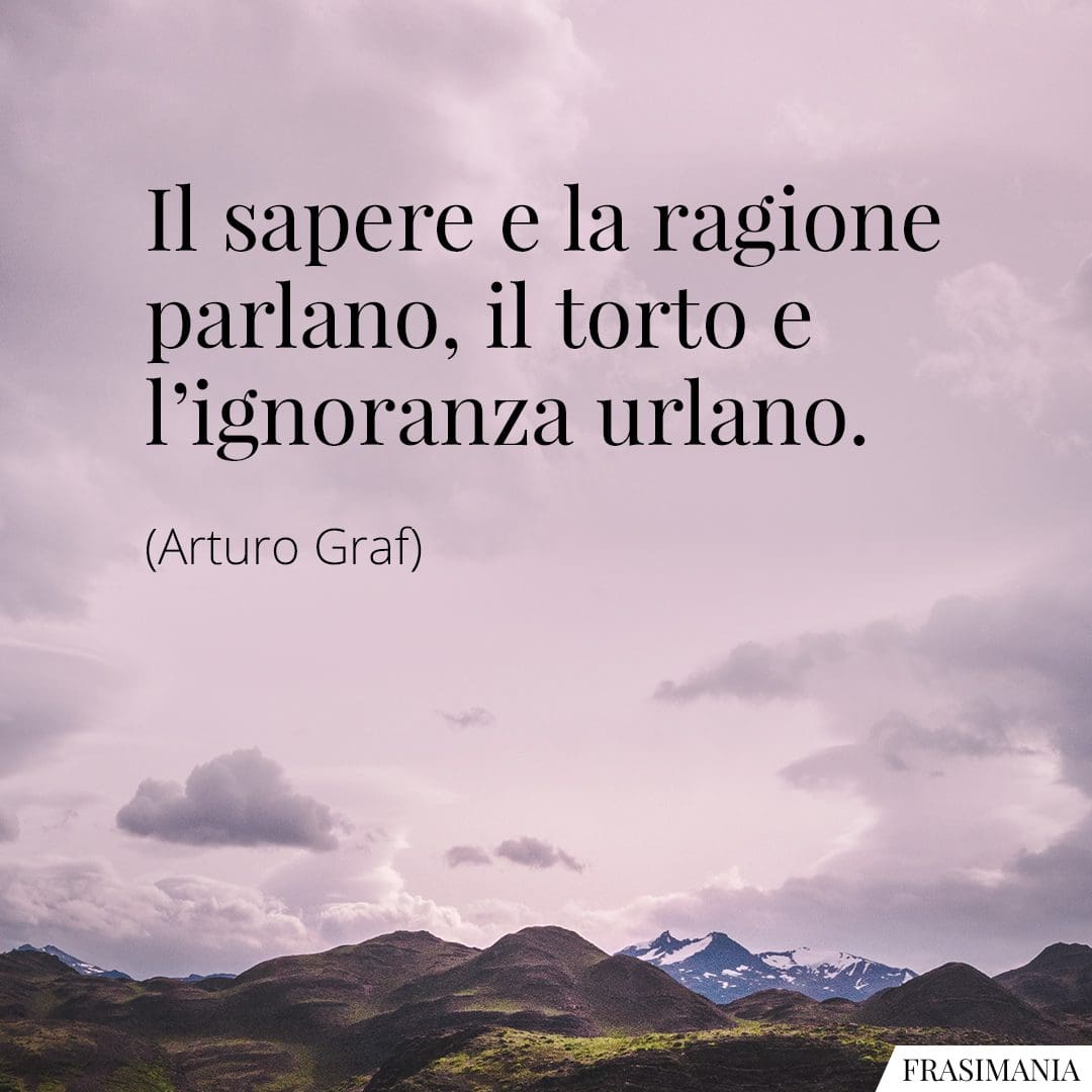 Il sapere e la ragione parlano, il torto e l'ignoranza urlano.