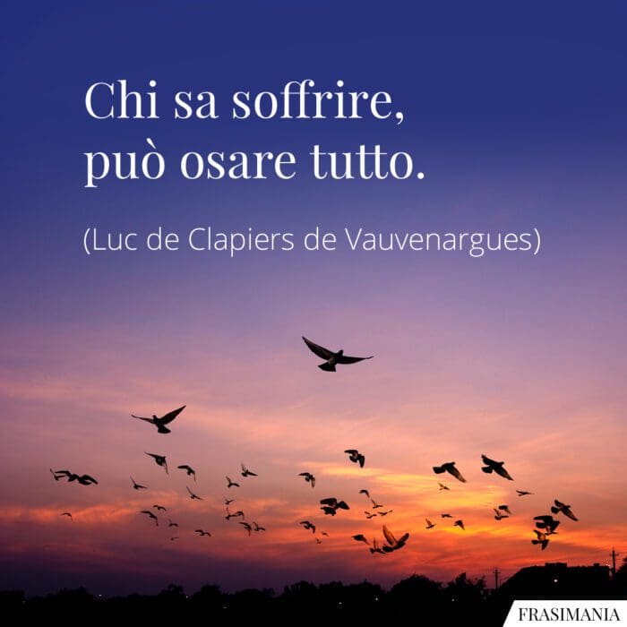 Chi sa soffrire, può osare tutto.