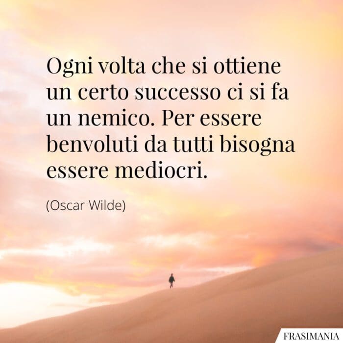 Ogni volta che si ottiene un certo successo ci si fa un nemico. Per essere benvoluti da tutti bisogna essere mediocri.