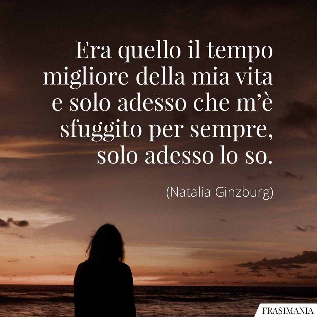 Era quello il tempo migliore della mia vita e solo adesso che m'è sfuggito per sempre, solo adesso lo so.