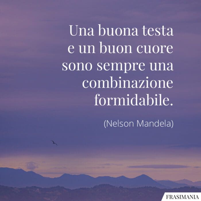 Una buona testa e un buon cuore sono sempre una combinazione formidabile.