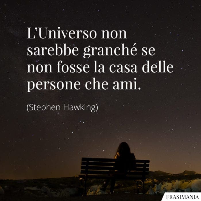 L'Universo non sarebbe granché se non fosse la casa delle persone che ami.