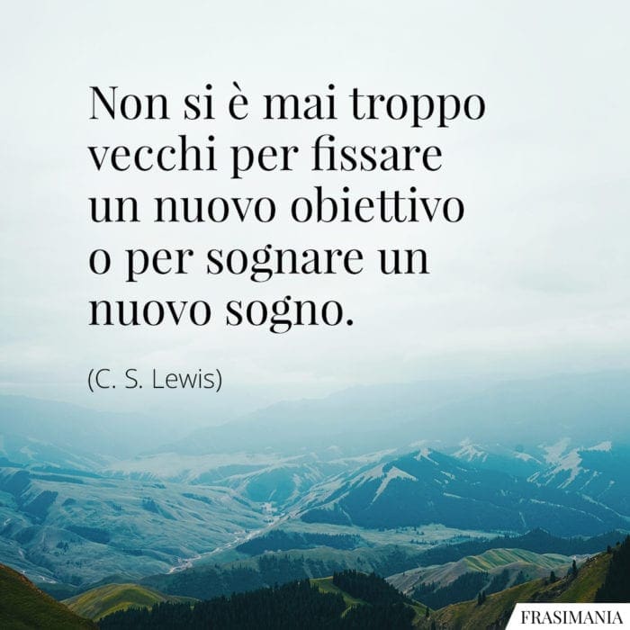 Non si è mai troppo vecchi per fissare un nuovo obiettivo o per sognare un nuovo sogno.