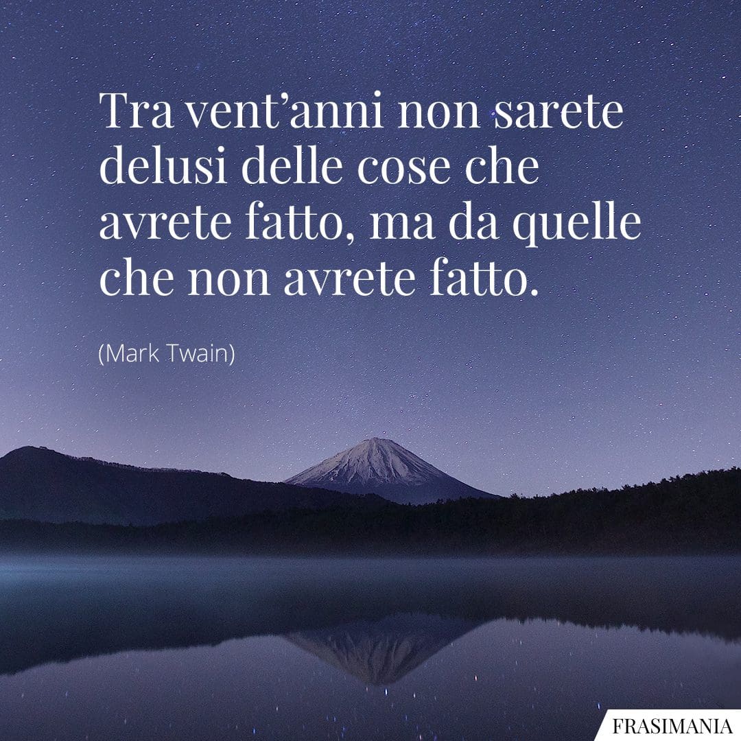 Tra vent'anni non sarete delusi dalle cose che avrete fatto, ma da quelle che non avrete fatto.