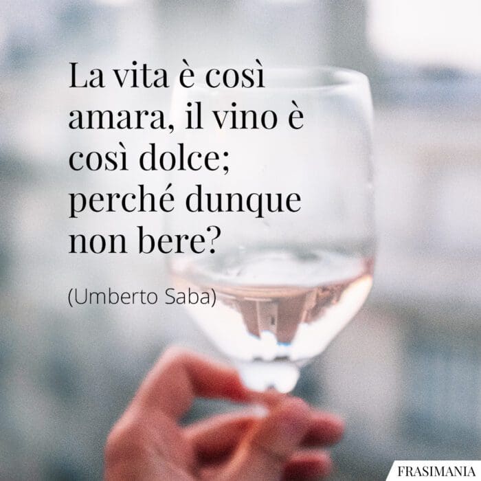 La vita è così amara, il vino è così dolce; perché dunque non bere?