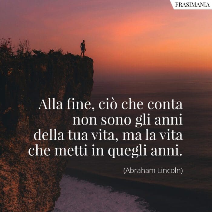 Alla fine, ciò che conta non sono gli anni della tua vita, ma la vita che metti in quegli anni.