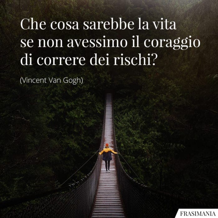 Che cosa sarebbe la vita se non avessimo il coraggio di correre dei rischi?
