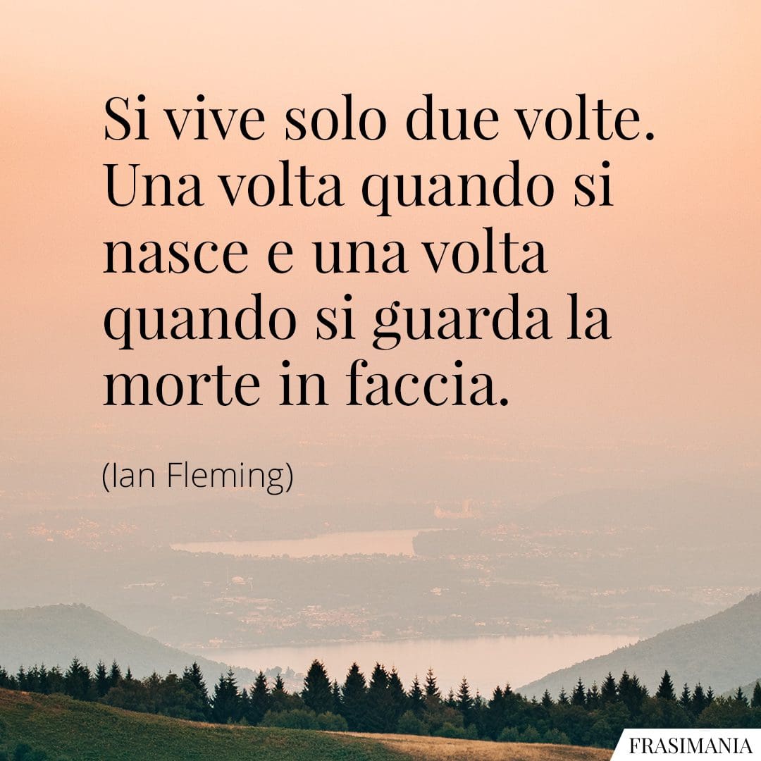 Si vive solo due volte. Una volta quando si nasce e una volta quando si guarda la morte in faccia.
