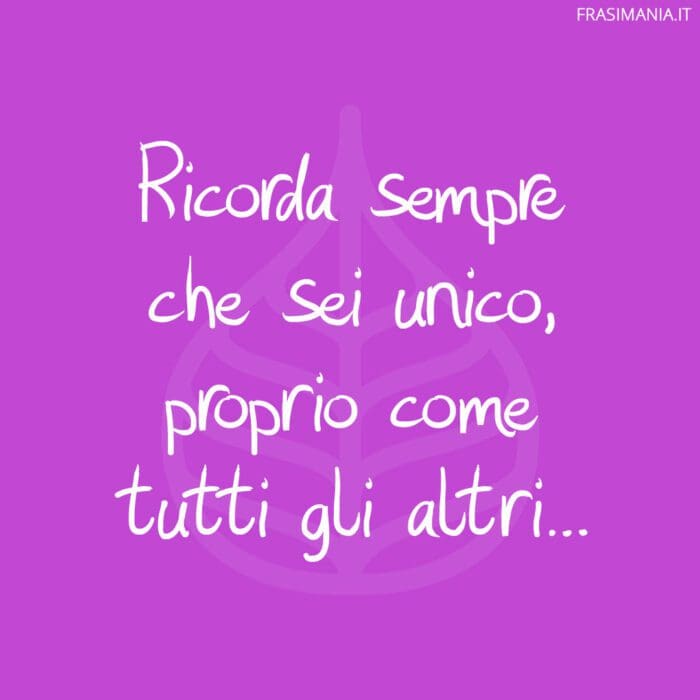 Ricorda sempre che sei unico, proprio come tutti gli altri…