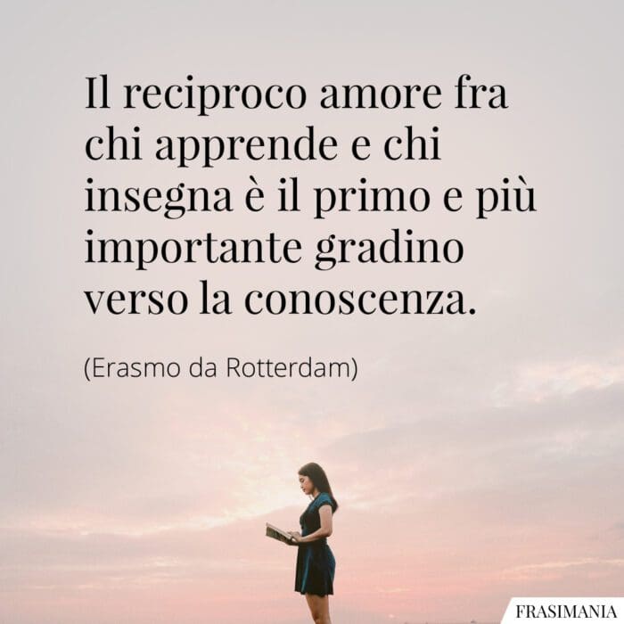 Il reciproco amore fra chi apprende e chi insegna è il primo e più importante gradino verso la conoscenza.