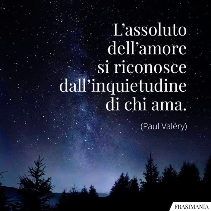 L'assoluto dell'amore si riconosce dall'inquietudine di chi ama.