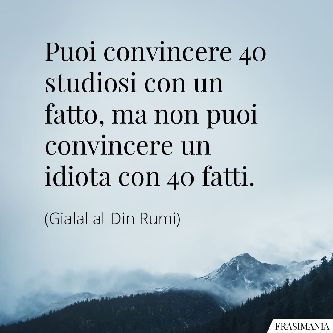 Puoi convincere 40 studiosi con un fatto, ma non puoi convincere un idiota con 40 fatti.
