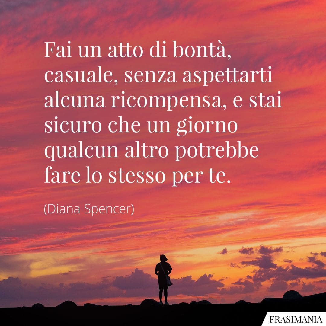 Fai un atto di bontà, casuale, senza aspettarti alcuna ricompensa, e stai sicuro che un giorno qualcun altro potrebbe fare lo stesso per te.