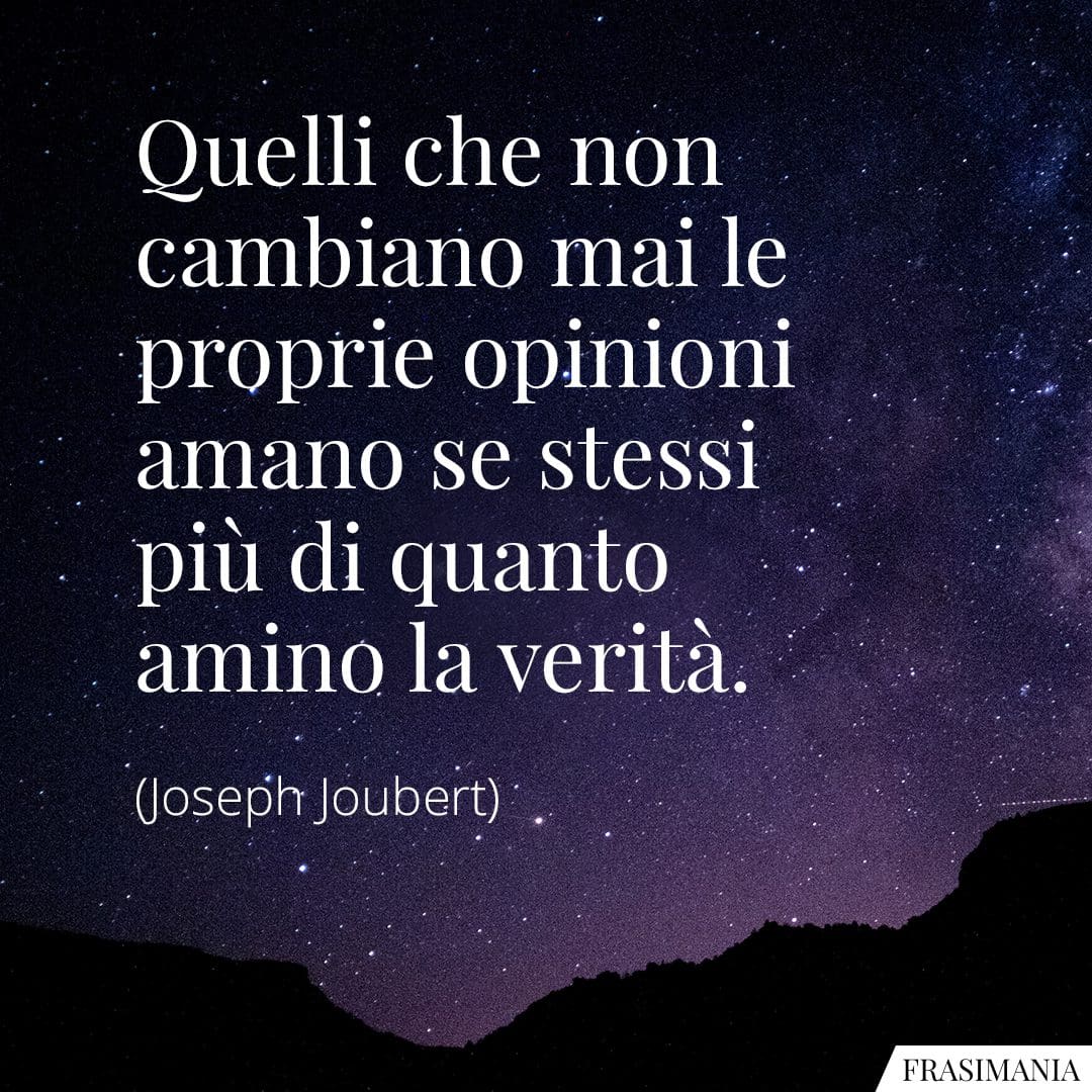 Quelli che non cambiano mai le proprie opinioni amano se stessi più di quanto amino la verità.