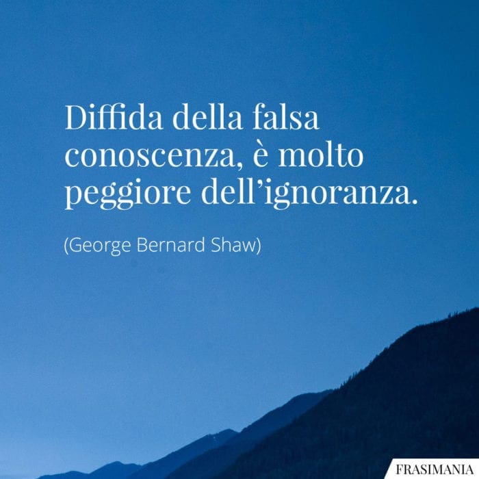 Diffida della falsa conoscenza, è molto peggiore dell'ignoranza.