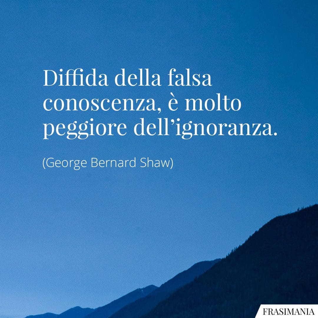 Diffida della falsa conoscenza, è molto peggiore dell'ignoranza.