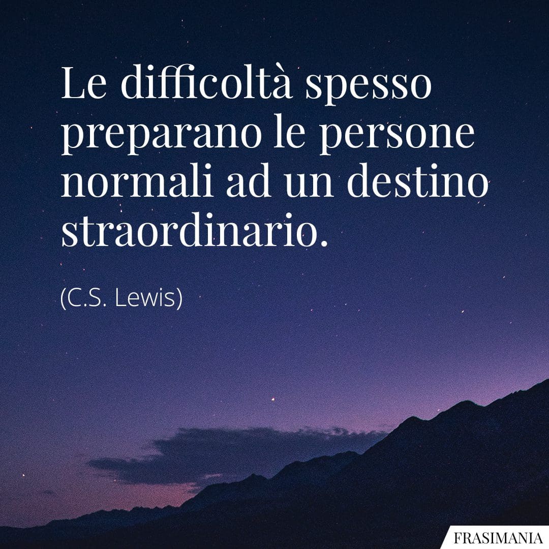 Le difficoltà spesso preparano le persone normali ad un destino straordinario.
