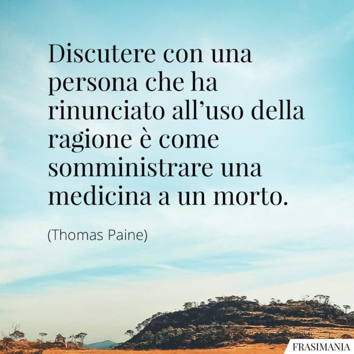 Discutere con una persona che ha rinunciato all'uso della ragione è come somministrare una medicina a un morto.