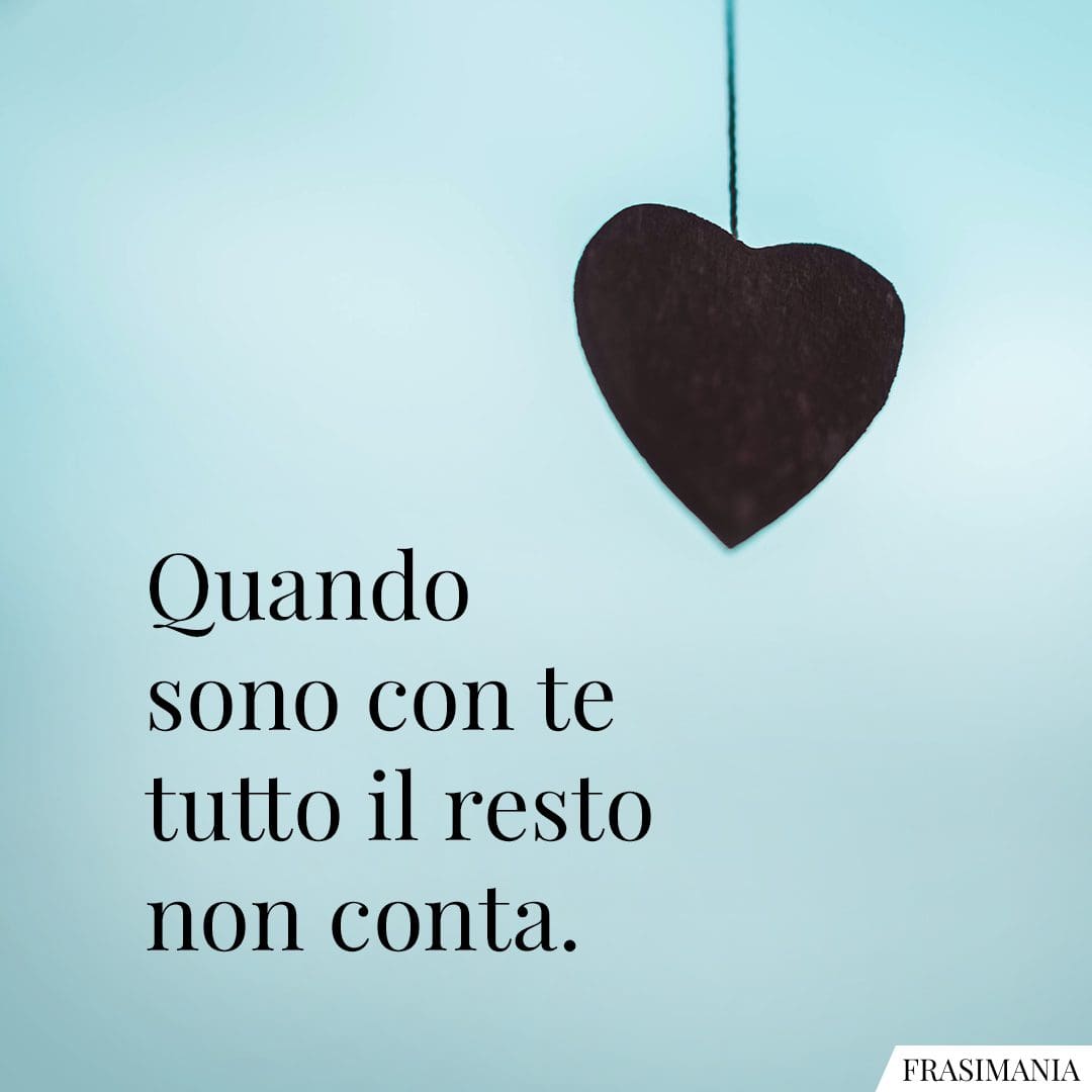Quando sono con te tutto il resto non conta.