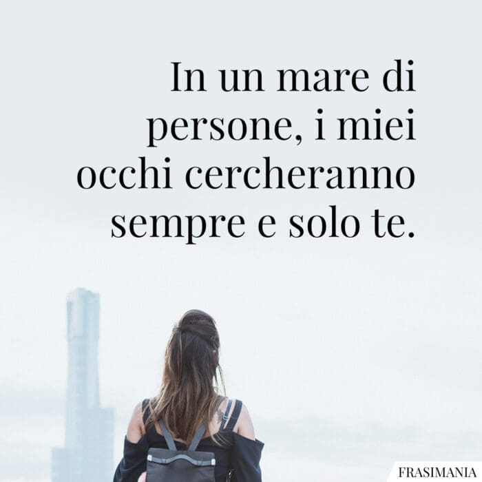 In un mare di persone, i miei occhi cercheranno sempre e solo te.