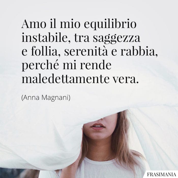 Amo il mio equilibrio instabile, tra saggezza e follia, serenità e rabbia, perché mi rende maledettamente vera.