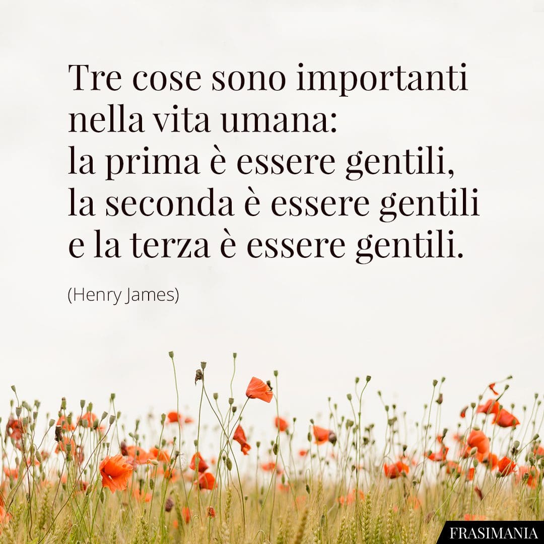 Tre cose sono importanti nella vita umana: la prima è essere gentili, la seconda è essere gentili e la terza è essere gentili.
