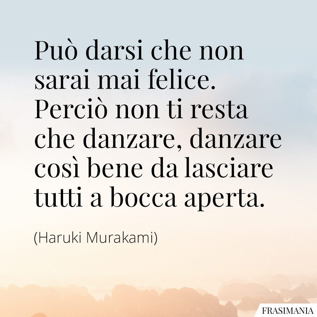 Può darsi che non sarai mai felice. Perciò non ti resta che danzare, danzare così bene da lasciare tutti a bocca aperta.