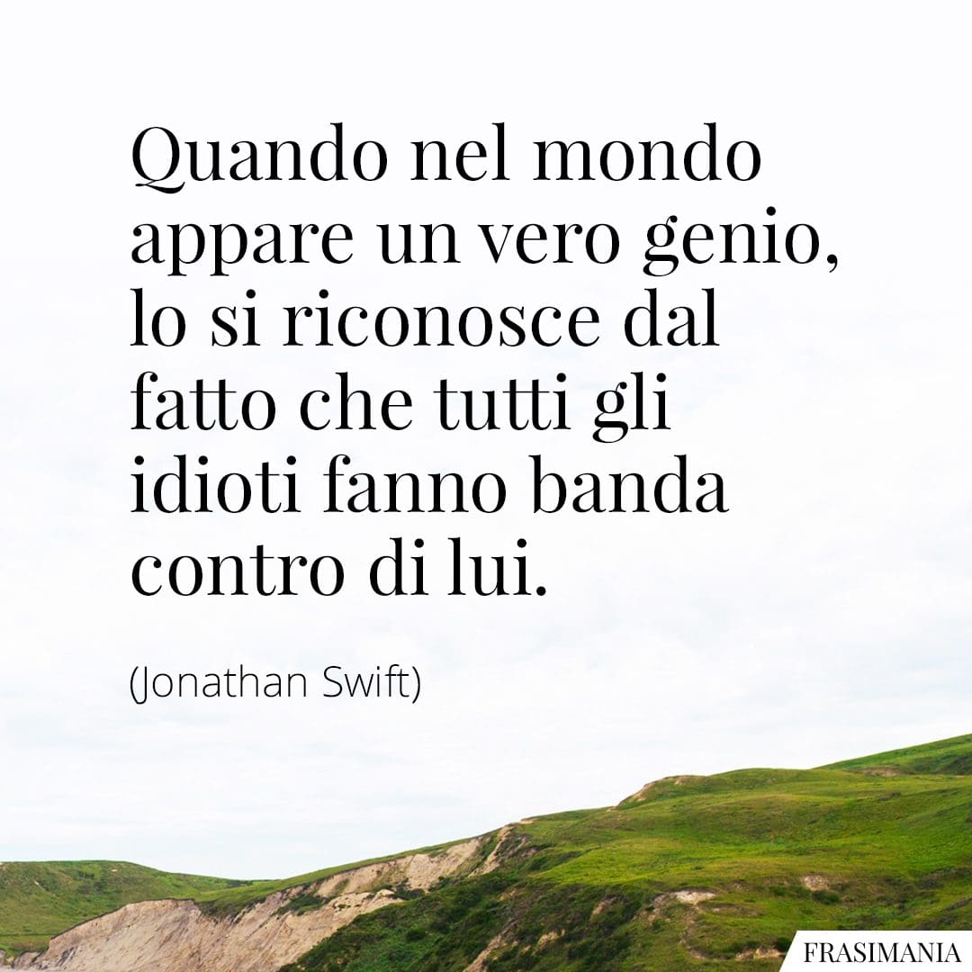 Quando nel mondo appare un vero genio, lo si riconosce dal fatto che tutti gli idioti fanno banda contro di lui.
